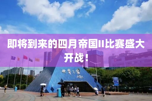 即将到来的四月帝国II比赛盛大开战！