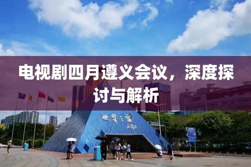 电视剧四月遵义会议，深度探讨与解析
