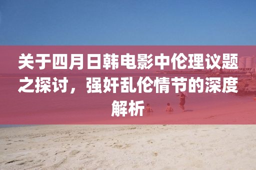 关于四月日韩电影中伦理议题之探讨，强奸乱伦情节的深度解析