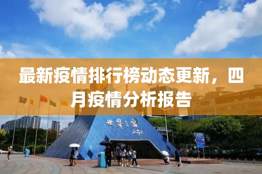 最新疫情排行榜动态更新，四月疫情分析报告