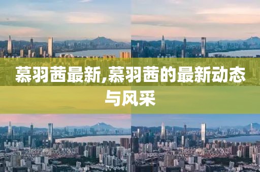 慕羽茜最新,慕羽茜的最新动态与风采