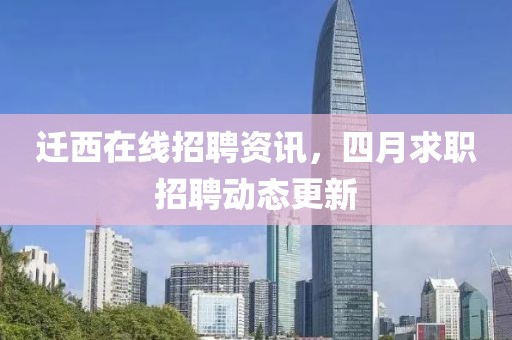 迁西在线招聘资讯，四月求职招聘动态更新