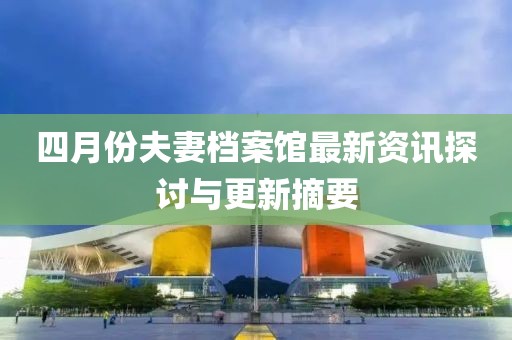 四月份夫妻档案馆最新资讯探讨与更新摘要