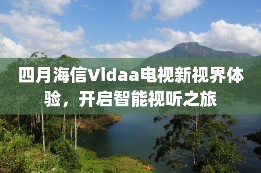 四月海信Vidaa电视新视界体验，开启智能视听之旅