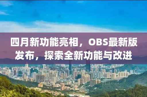 四月新功能亮相，OBS最新版发布，探索全新功能与改进