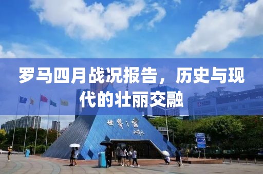 罗马四月战况报告，历史与现代的壮丽交融