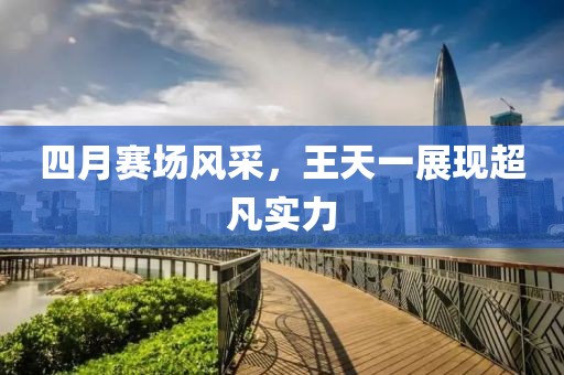 四月赛场风采，王天一展现超凡实力