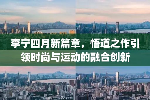 李宁四月新篇章，悟道之作引领时尚与运动的融合创新