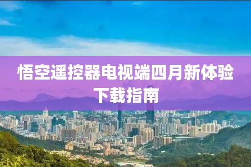悟空遥控器电视端四月新体验下载指南