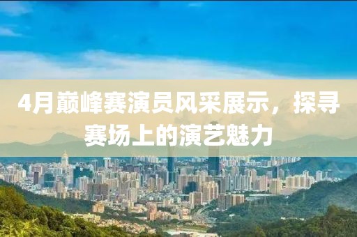 4月巅峰赛演员风采展示，探寻赛场上的演艺魅力