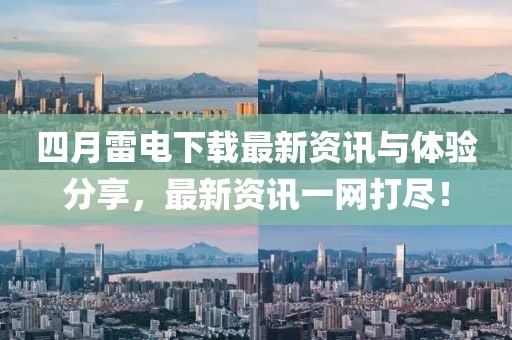 四月雷电下载最新资讯与体验分享，最新资讯一网打尽！