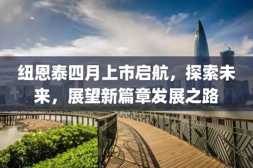 纽恩泰四月上市启航，探索未来，展望新篇章发展之路