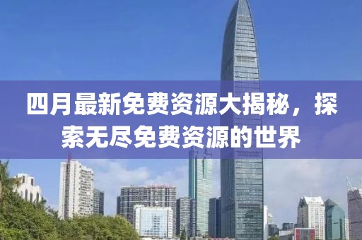 四月最新免费资源大揭秘，探索无尽免费资源的世界