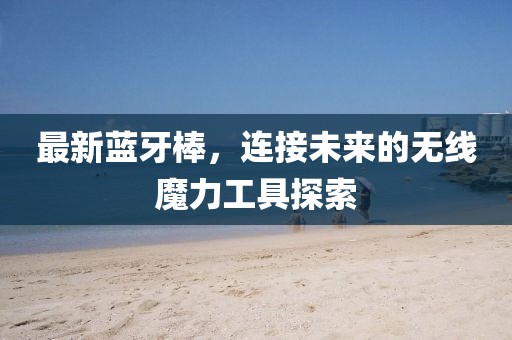 最新蓝牙棒，连接未来的无线魔力工具探索