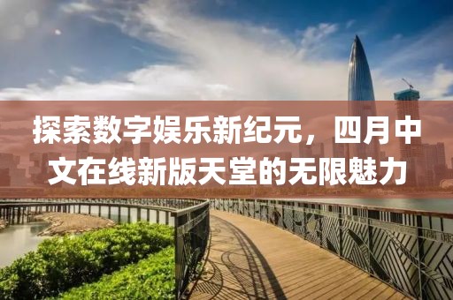探索数字娱乐新纪元，四月中文在线新版天堂的无限魅力