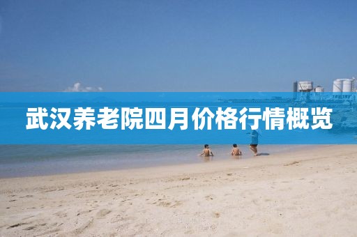 武汉养老院四月价格行情概览