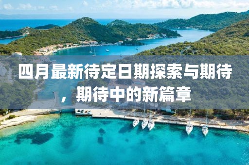四月最新待定日期探索与期待，期待中的新篇章