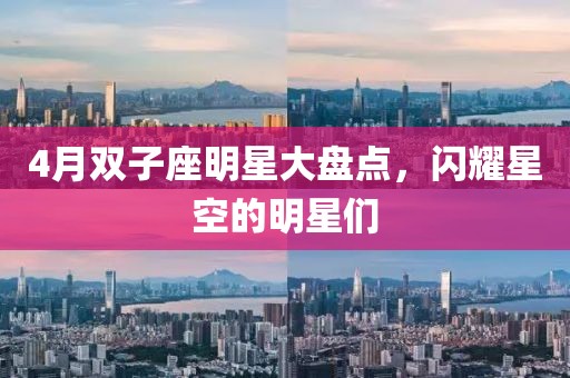 4月双子座明星大盘点，闪耀星空的明星们