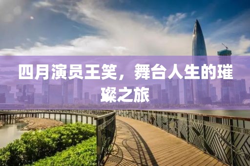 四月演员王笑，舞台人生的璀璨之旅