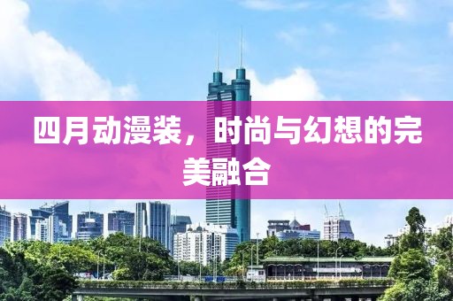 四月动漫装，时尚与幻想的完美融合