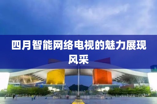 四月智能网络电视的魅力展现风采