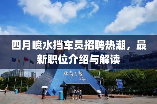 四月喷水挡车员招聘热潮，最新职位介绍与解读