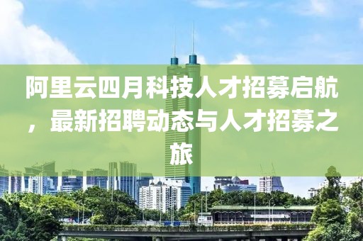 阿里云四月科技人才招募启航，最新招聘动态与人才招募之旅