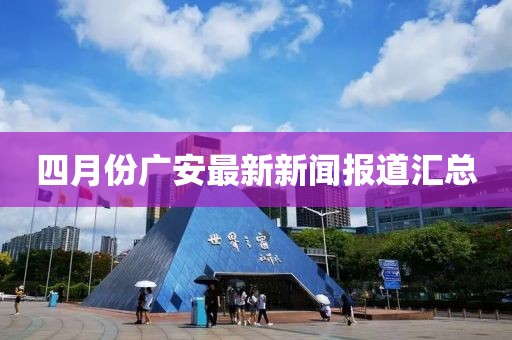 四月份广安最新新闻报道汇总