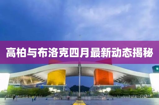 高柏与布洛克四月最新动态揭秘