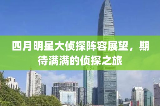 四月明星大侦探阵容展望，期待满满的侦探之旅