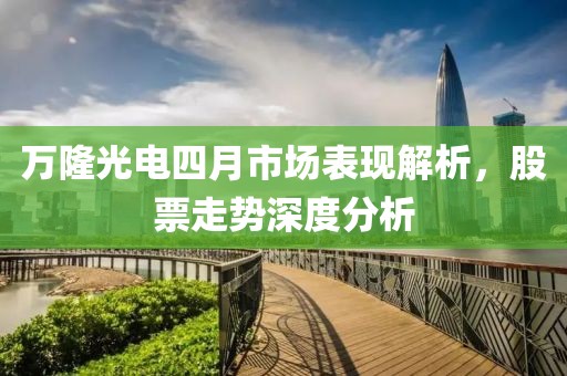 万隆光电四月市场表现解析，股票走势深度分析