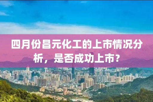 四月份昌元化工的上市情况分析，是否成功上市？