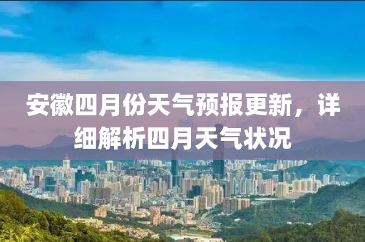 安徽四月份天气预报更新，详细解析四月天气状况