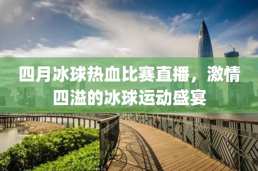 四月冰球热血比赛直播，激情四溢的冰球运动盛宴