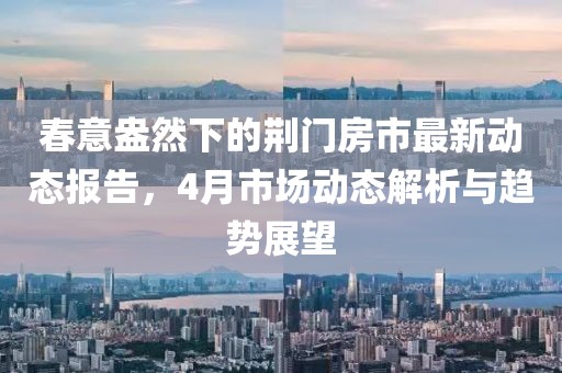 春意盎然下的荆门房市最新动态报告，4月市场动态解析与趋势展望