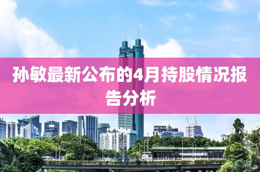 孙敏最新公布的4月持股情况报告分析