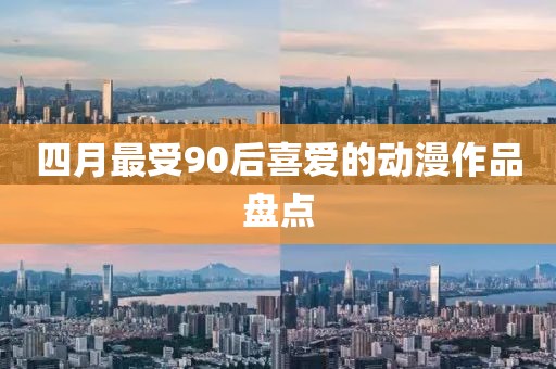 四月最受90后喜爱的动漫作品盘点