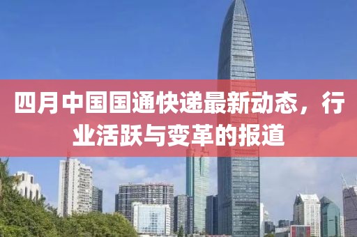 四月中国国通快递最新动态，行业活跃与变革的报道
