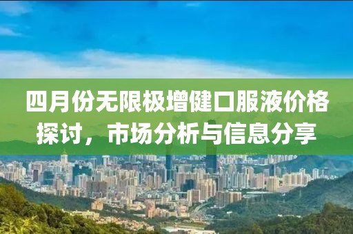 四月份无限极增健口服液价格探讨，市场分析与信息分享