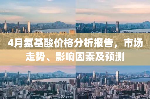 4月氨基酸价格分析报告，市场走势、影响因素及预测