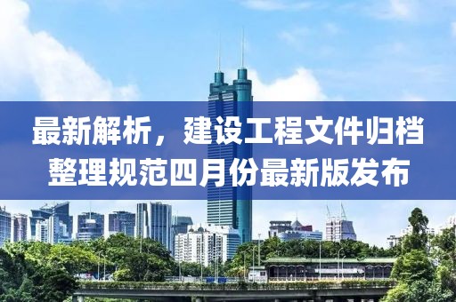 最新解析，建设工程文件归档整理规范四月份最新版发布