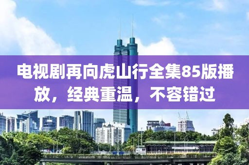 电视剧再向虎山行全集85版播放，经典重温，不容错过