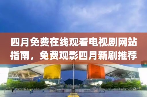 四月免费在线观看电视剧网站指南，免费观影四月新剧推荐