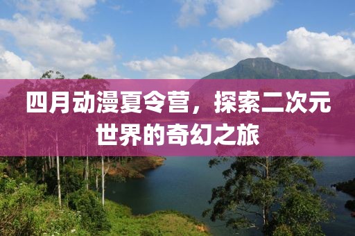 四月动漫夏令营，探索二次元世界的奇幻之旅