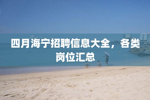四月海宁招聘信息大全，各类岗位汇总