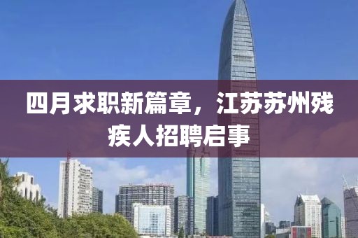 四月求职新篇章，江苏苏州残疾人招聘启事