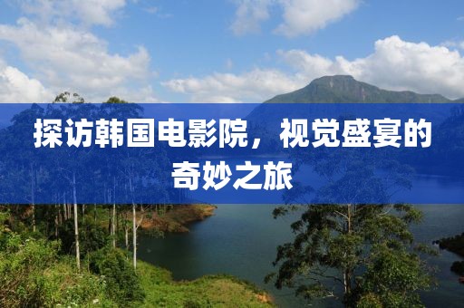 探访韩国电影院，视觉盛宴的奇妙之旅