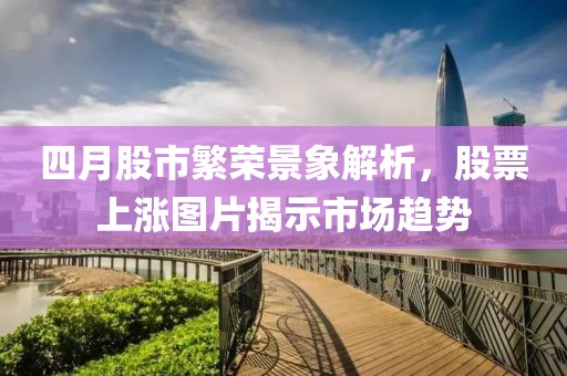 四月股市繁荣景象解析，股票上涨图片揭示市场趋势