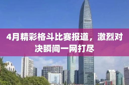 4月精彩格斗比赛报道，激烈对决瞬间一网打尽