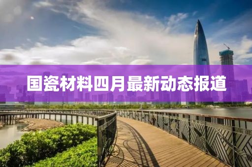 国瓷材料四月最新动态报道
